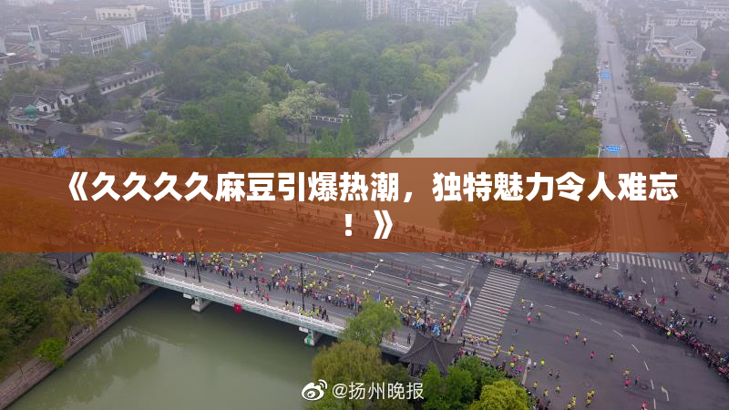 《久久久久麻豆引爆热潮，独特魅力令人难忘！》