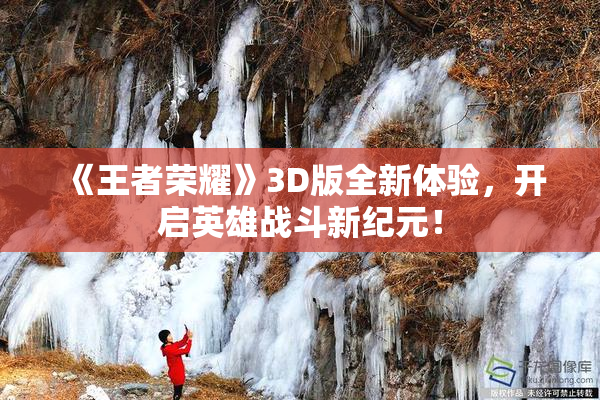《王者荣耀》3D版全新体验，开启英雄战斗新纪元！