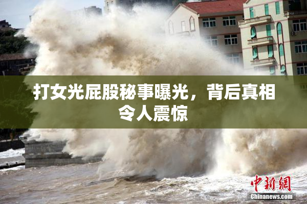 打女光屁股秘事曝光，背后真相令人震惊