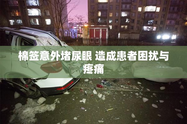棉签意外堵尿眼 造成患者困扰与疼痛