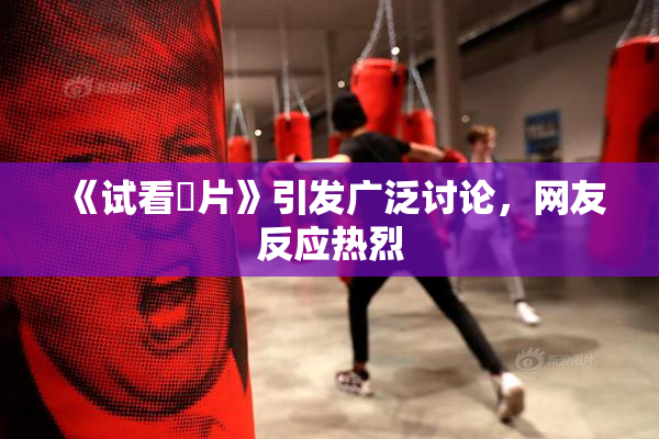 《试看婬片》引发广泛讨论，网友反应热烈