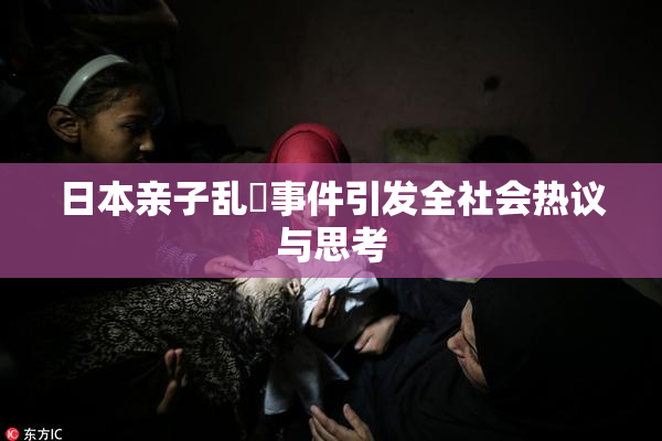 日本亲子乱婬事件引发全社会热议与思考