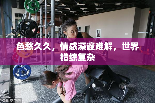 色愁久久，情感深邃难解，世界错综复杂