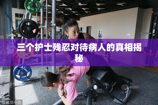 三个护士残忍对待病人的真相揭秘