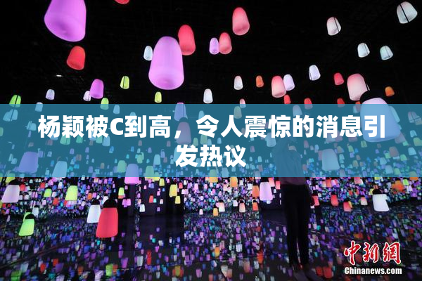 杨颖被C到高，令人震惊的消息引发热议