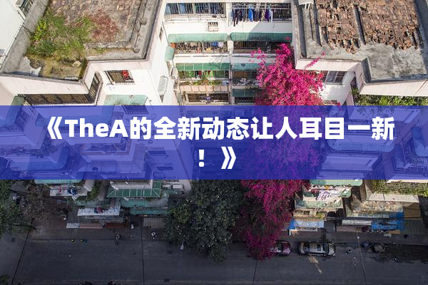 《TheA的全新动态让人耳目一新！》
