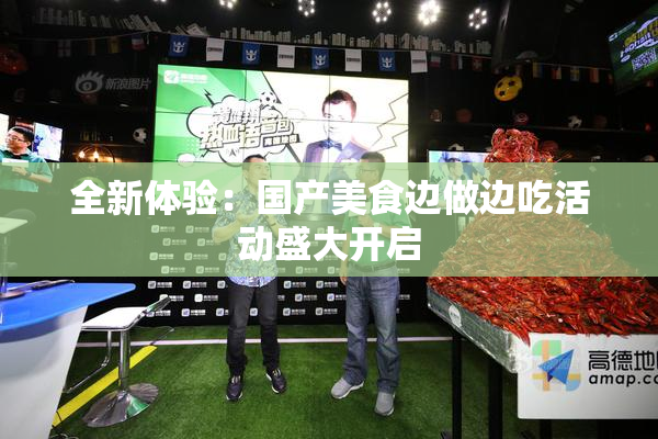 全新体验：国产美食边做边吃活动盛大开启