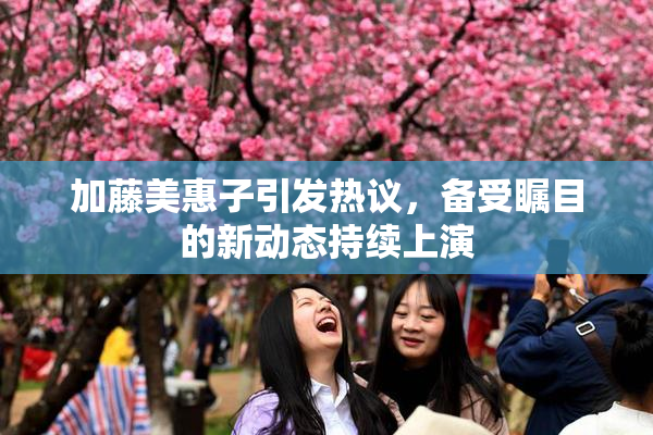 加藤美惠子引发热议，备受瞩目的新动态持续上演