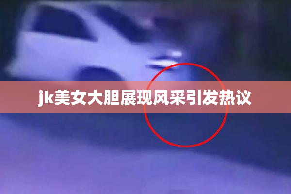 jk美女大胆展现风采引发热议