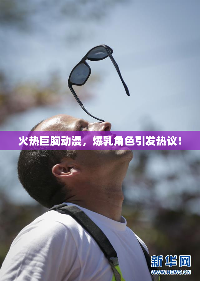 火热巨胸动漫，爆乳角色引发热议！