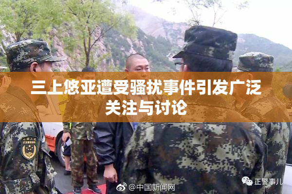 三上悠亚遭受骚扰事件引发广泛关注与讨论