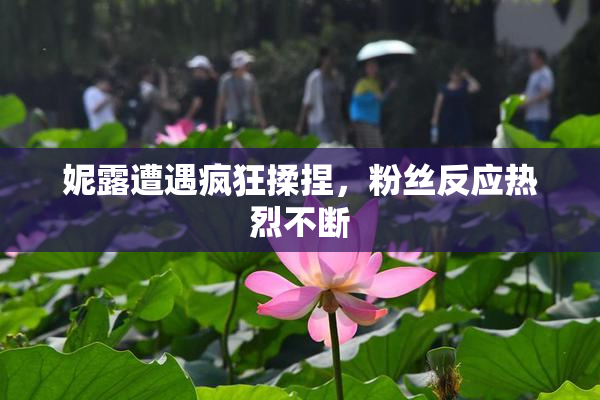 妮露遭遇疯狂揉捏，粉丝反应热烈不断