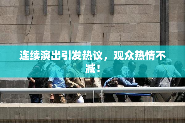 连续演出引发热议，观众热情不减！