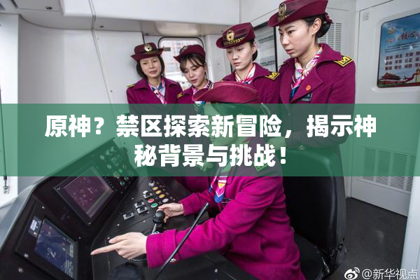 原神？禁区探索新冒险，揭示神秘背景与挑战！