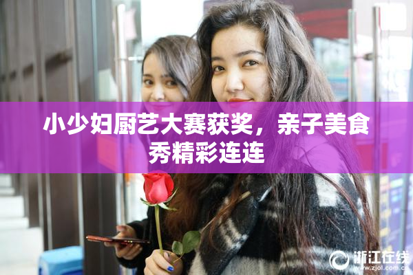 小少妇厨艺大赛获奖，亲子美食秀精彩连连