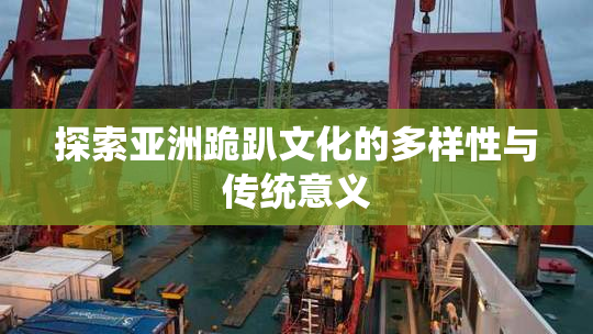 探索亚洲跪趴文化的多样性与传统意义