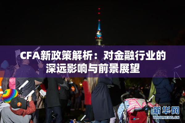 CFA新政策解析：对金融行业的深远影响与前景展望