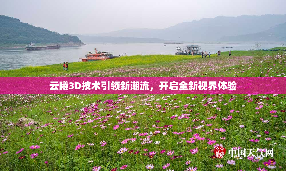 云曦3D技术引领新潮流，开启全新视界体验