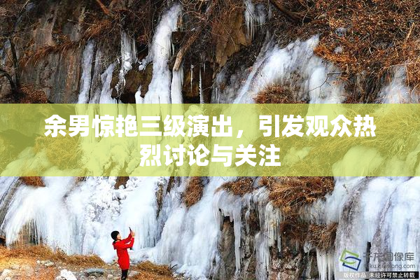 余男惊艳三级演出，引发观众热烈讨论与关注