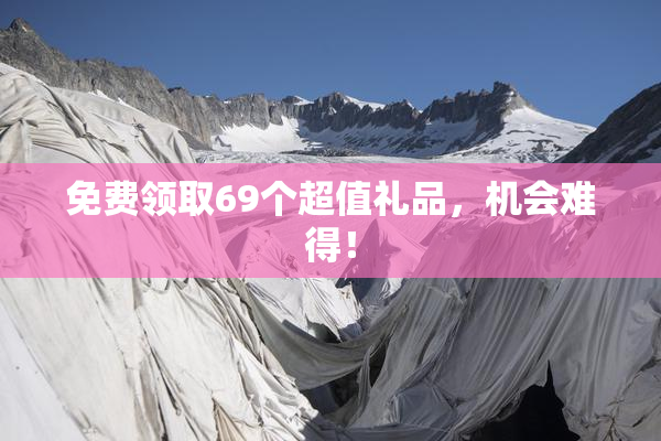 免费领取69个超值礼品，机会难得！