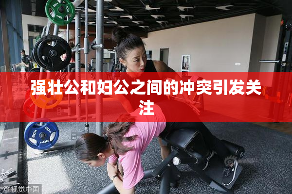 强壮公和妇公之间的冲突引发关注
