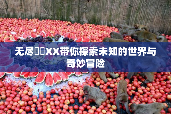 无尽❌‌XX带你探索未知的世界与奇妙冒险