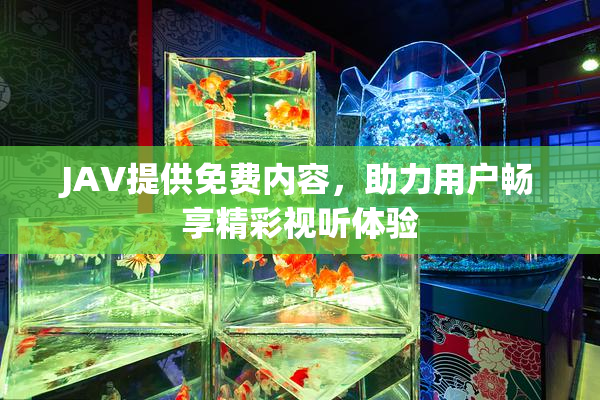 JAV提供免费内容，助力用户畅享精彩视听体验