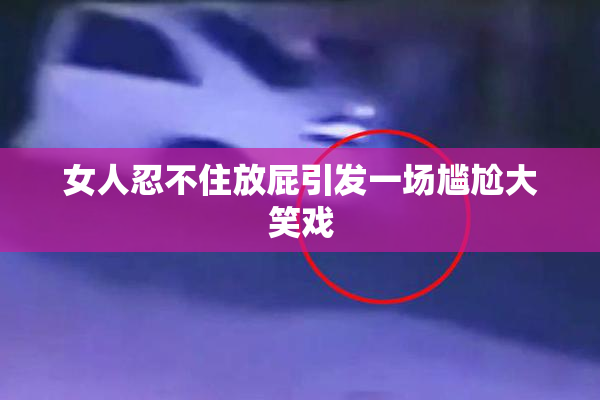 女人忍不住放屁引发一场尴尬大笑戏