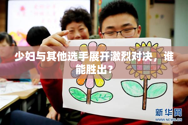 少妇与其他选手展开激烈对决，谁能胜出？