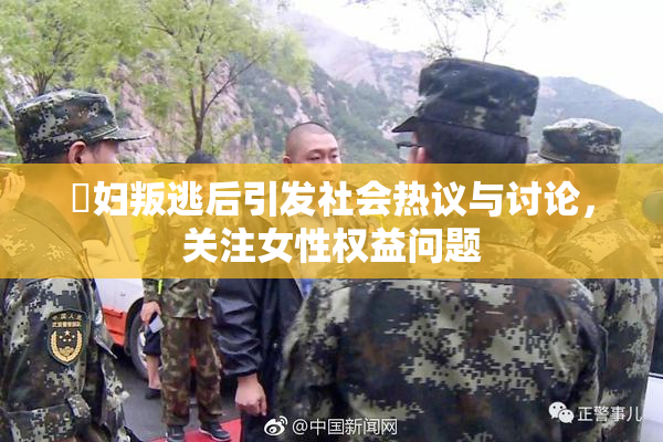 婬妇叛逃后引发社会热议与讨论，关注女性权益问题