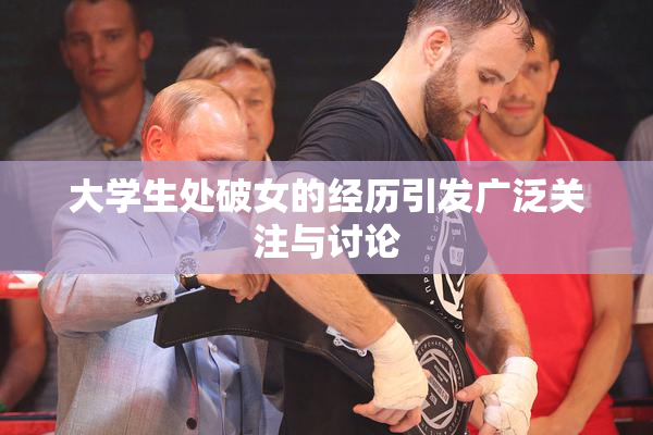大学生处破女的经历引发广泛关注与讨论