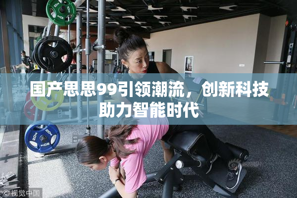 国产思思99引领潮流，创新科技助力智能时代