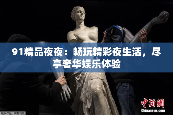 91精品夜夜：畅玩精彩夜生活，尽享奢华娱乐体验