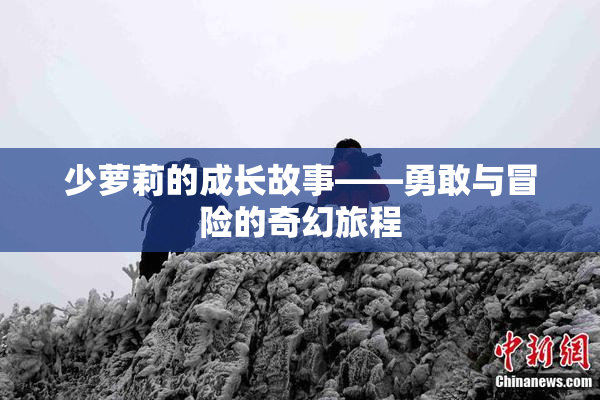 少萝莉的成长故事——勇敢与冒险的奇幻旅程