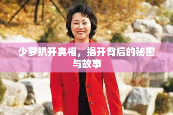 少萝扒开真相，揭开背后的秘密与故事