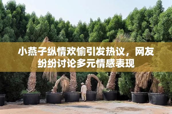 小燕子纵情欢愉引发热议，网友纷纷讨论多元情感表现