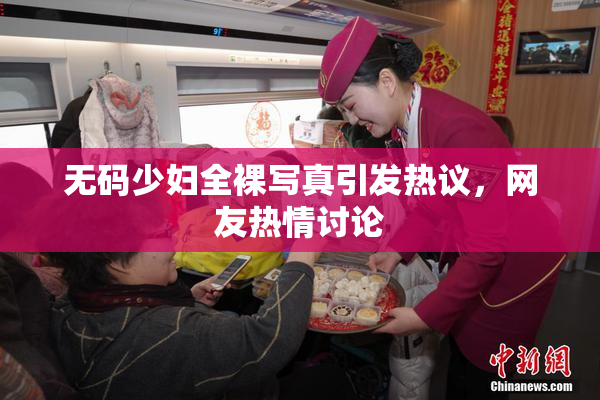 无码少妇全裸写真引发热议，网友热情讨论