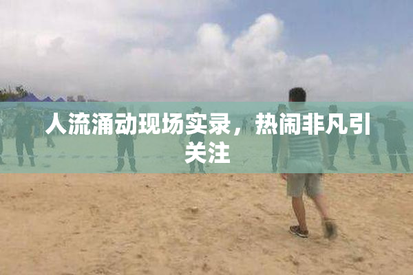 人流涌动现场实录，热闹非凡引关注