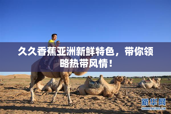 久久香蕉亚洲新鲜特色，带你领略热带风情！