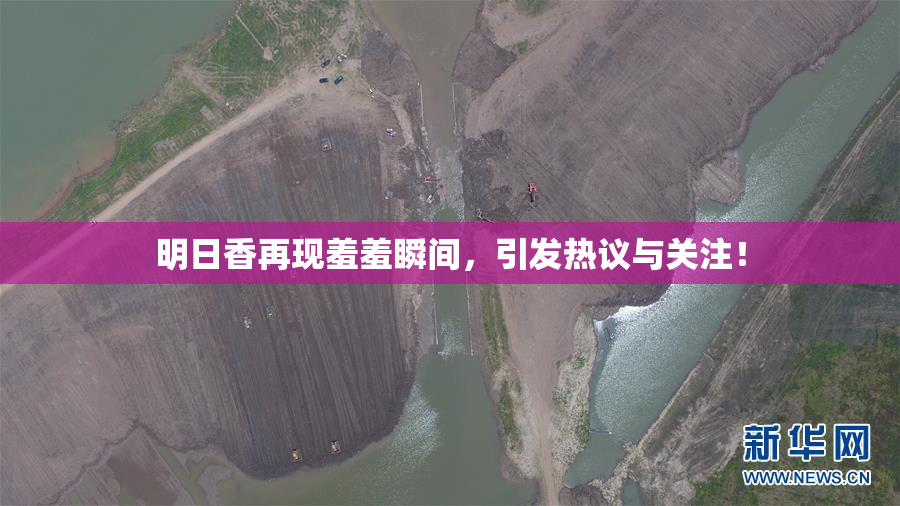 明日香再现羞羞瞬间，引发热议与关注！