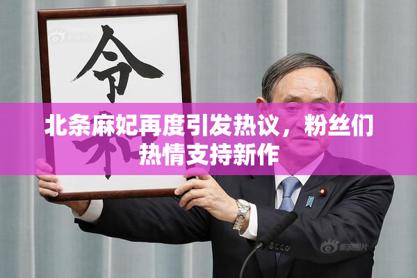 北条麻妃再度引发热议，粉丝们热情支持新作