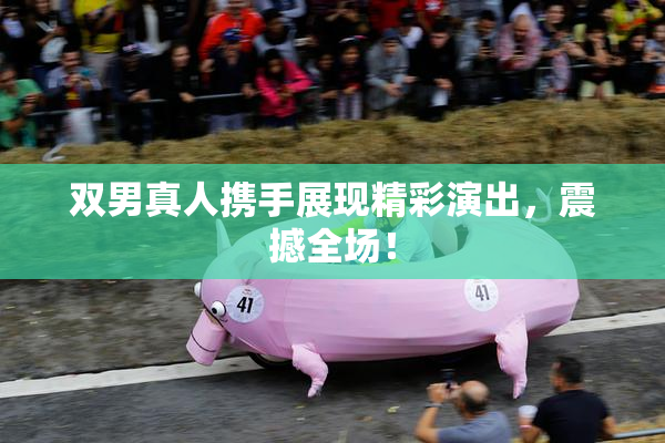 双男真人携手展现精彩演出，震撼全场！