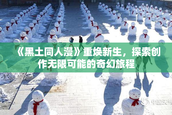 《黑土同人漫》重焕新生，探索创作无限可能的奇幻旅程