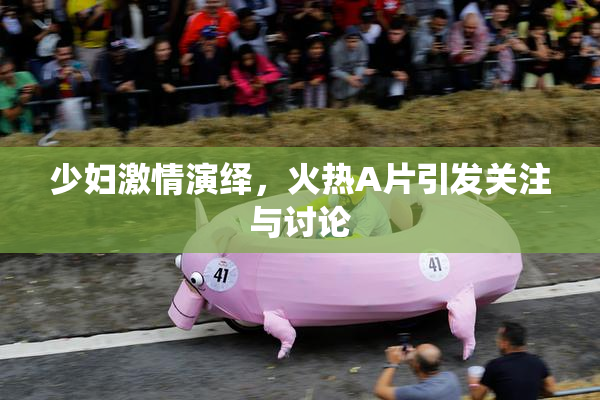少妇激情演绎，火热A片引发关注与讨论