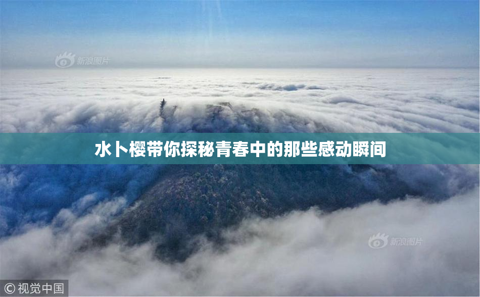 水卜樱带你探秘青春中的那些感动瞬间