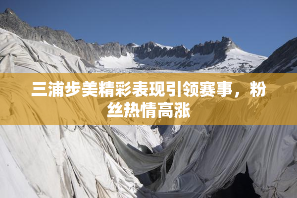 三浦步美精彩表现引领赛事，粉丝热情高涨