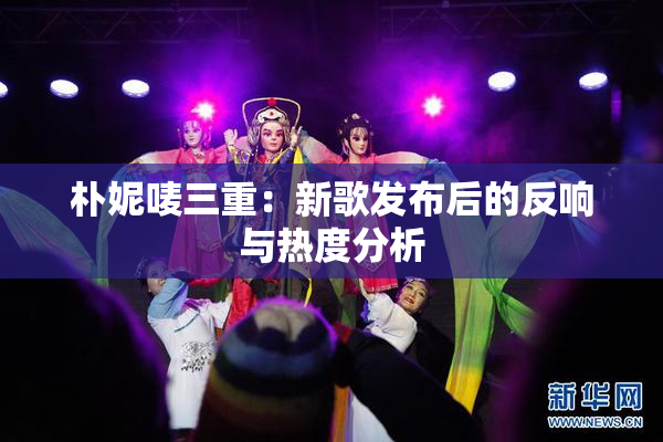 朴妮唛三重：新歌发布后的反响与热度分析