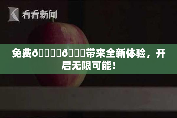 免费🔞‌🍌带来全新体验，开启无限可能！