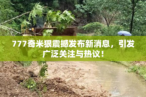 777奇米狠震撼发布新消息，引发广泛关注与热议！