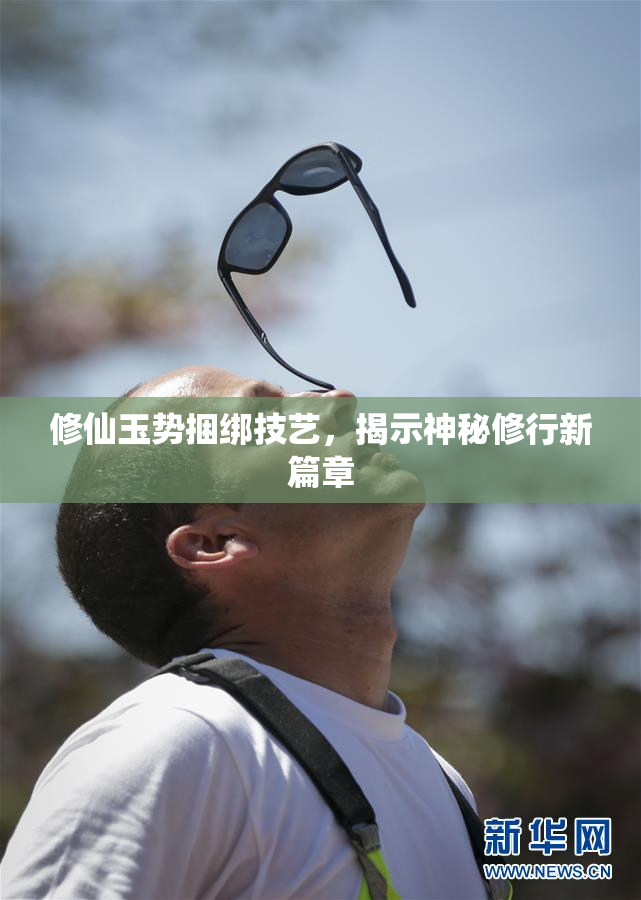 修仙玉势捆绑技艺，揭示神秘修行新篇章